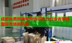 成都免費跨境電商培訓助力創(chuàng)業(yè)者掌握國際市場新機遇