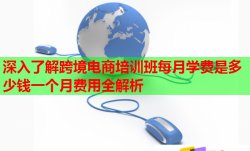深入了解跨境電商培訓(xùn)班每月學(xué)費(fèi)是多少錢一個(gè)月費(fèi)用全解析