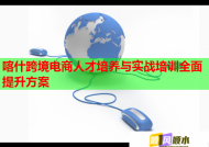 喀什跨境電商人才培養(yǎng)與實戰(zhàn)培訓(xùn)全面提升方案