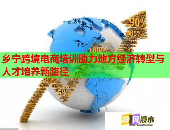 鄉(xiāng)寧跨境電商培訓助力地方經(jīng)濟轉(zhuǎn)型與人才培養(yǎng)新路徑  第2張